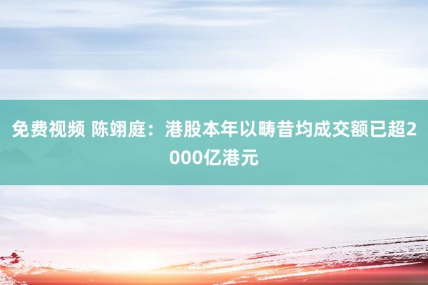 免费视频 陈翊庭：港股本年以畴昔均成交额已超2000亿港元