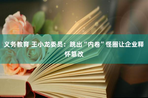 义务教育 王小龙委员：跳出“内卷”怪圈让企业释怀篡改