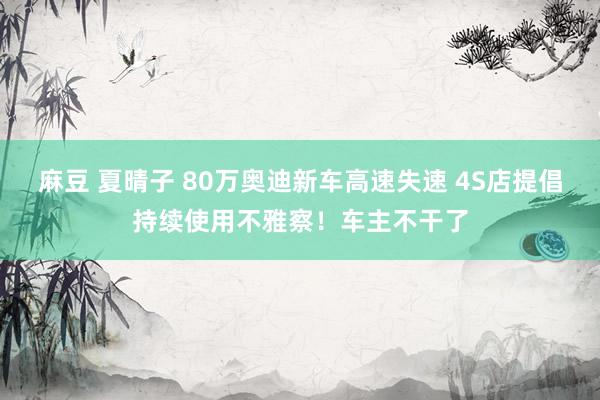 麻豆 夏晴子 80万奥迪新车高速失速 4S店提倡持续使用不雅察！车主不干了
