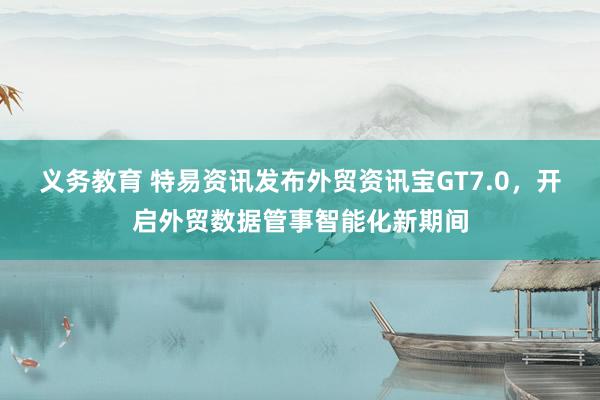 义务教育 特易资讯发布外贸资讯宝GT7.0，开启外贸数据管事智能化新期间