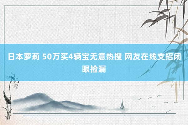 日本萝莉 50万买4辆宝无意热搜 网友在线支招闭眼捡漏