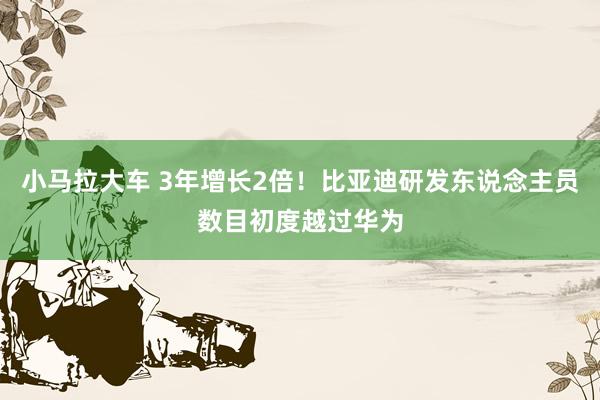 小马拉大车 3年增长2倍！比亚迪研发东说念主员数目初度越过华为