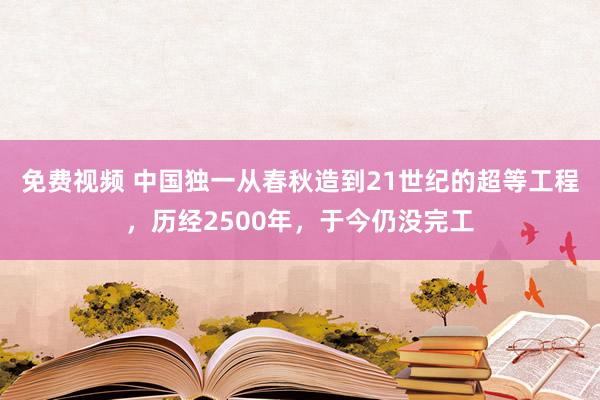 免费视频 中国独一从春秋造到21世纪的超等工程，历经2500年，于今仍没完工