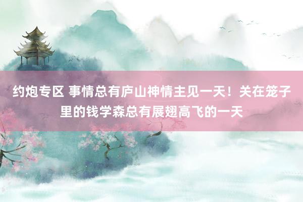 约炮专区 事情总有庐山神情主见一天！关在笼子里的钱学森总有展翅高飞的一天