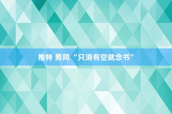 推特 男同 “只消有空就念书”