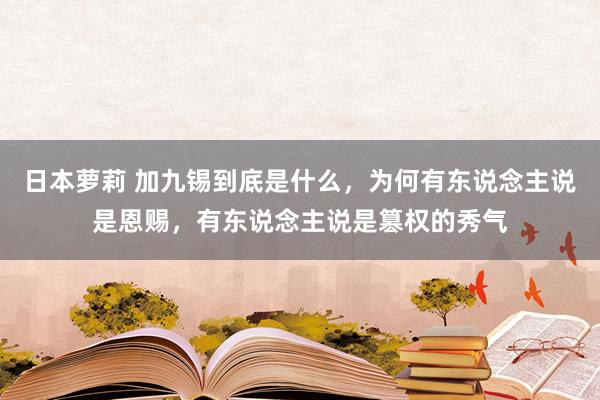 日本萝莉 加九锡到底是什么，为何有东说念主说是恩赐，有东说念主说是篡权的秀气