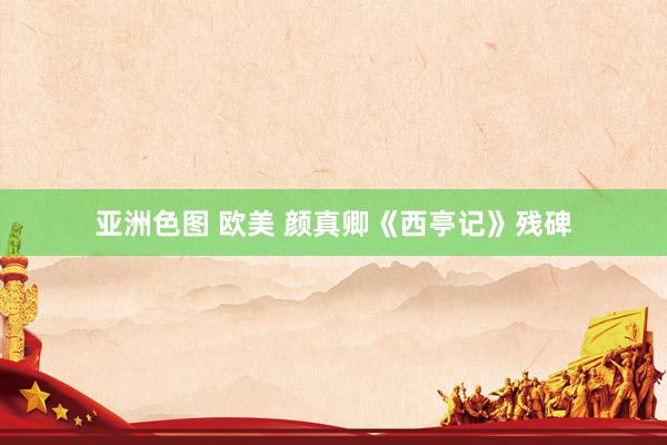 亚洲色图 欧美 颜真卿《西亭记》残碑