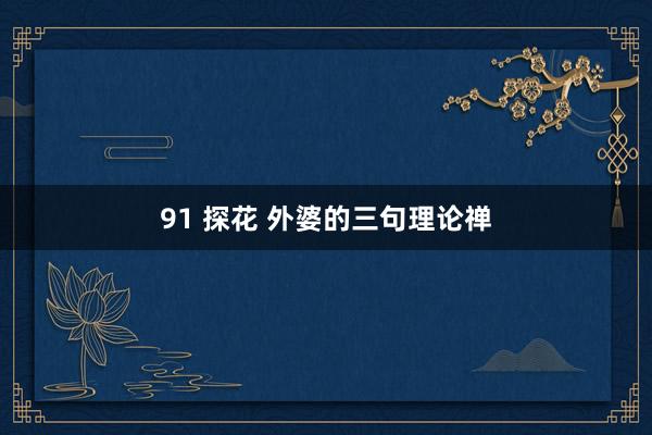 91 探花 外婆的三句理论禅
