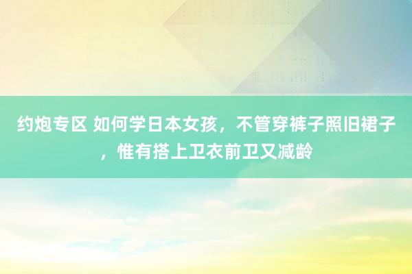 约炮专区 如何学日本女孩，不管穿裤子照旧裙子，惟有搭上卫衣前卫又减龄