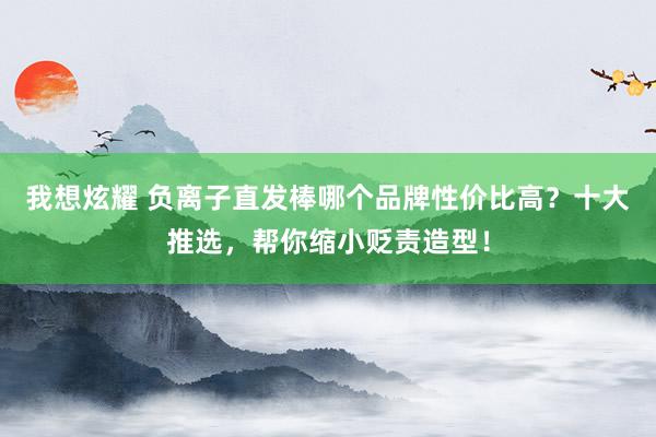 我想炫耀 负离子直发棒哪个品牌性价比高？十大推选，帮你缩小贬责造型！