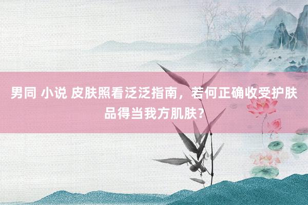 男同 小说 皮肤照看泛泛指南，若何正确收受护肤品得当我方肌肤？