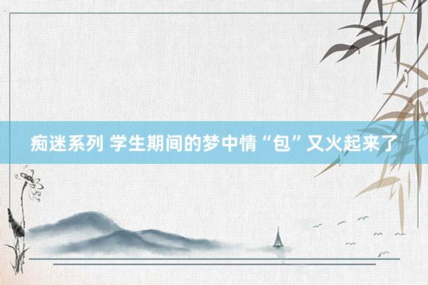 痴迷系列 学生期间的梦中情“包”又火起来了