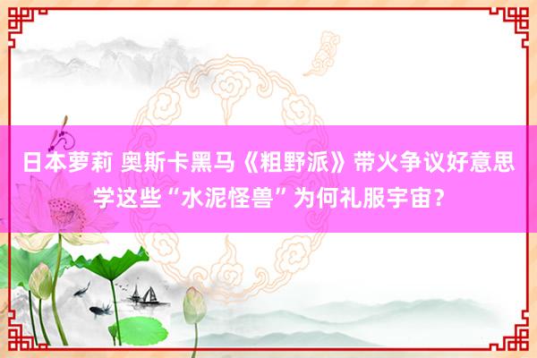 日本萝莉 奥斯卡黑马《粗野派》带火争议好意思学这些“水泥怪兽”为何礼服宇宙？