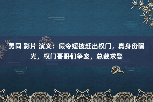 男同 影片 演义：假令嫒被赶出权门，真身份曝光，权门哥哥们争宠，总裁求娶