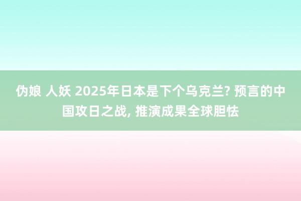 伪娘 人妖 2025年日本是下个乌克兰? 预言的中国攻日之战， 推演成果全球胆怯