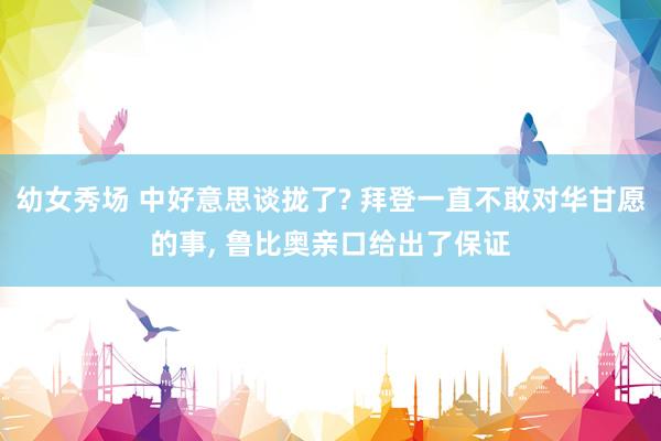 幼女秀场 中好意思谈拢了? 拜登一直不敢对华甘愿的事， 鲁比奥亲口给出了保证