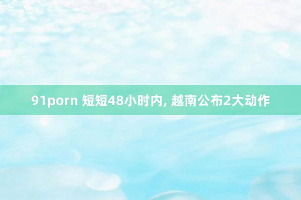 91porn 短短48小时内， 越南公布2大动作