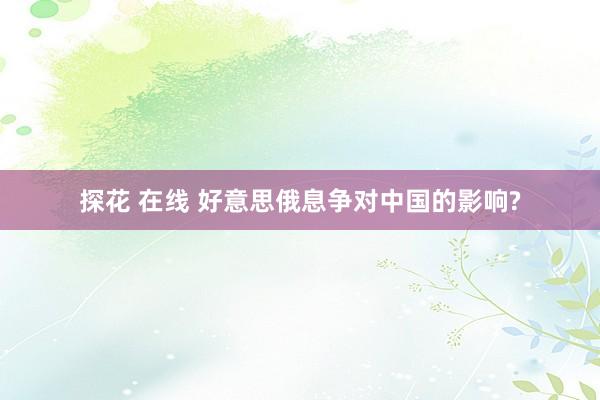 探花 在线 好意思俄息争对中国的影响?