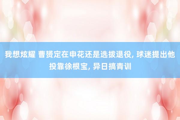 我想炫耀 曹赟定在申花还是选拔退役， 球迷提出他投靠徐根宝， 异日搞青训