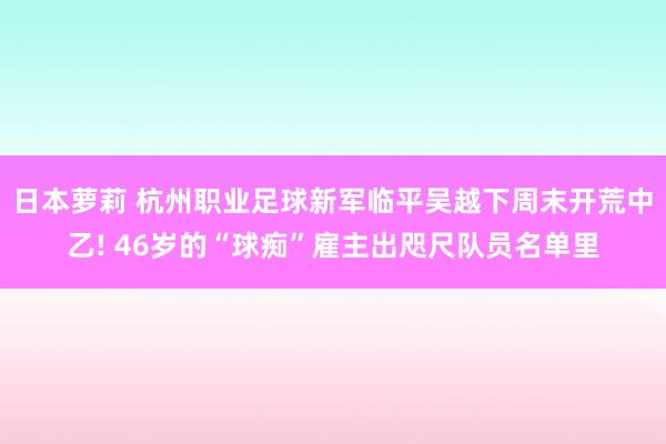 日本萝莉 杭州职业足球新军临平吴越下周末开荒中乙! 46岁的“球痴”雇主出咫尺队员名单里