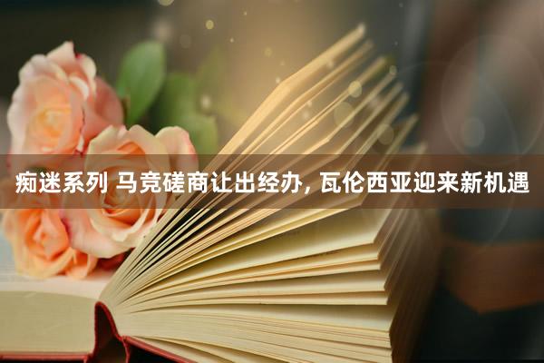 痴迷系列 马竞磋商让出经办， 瓦伦西亚迎来新机遇