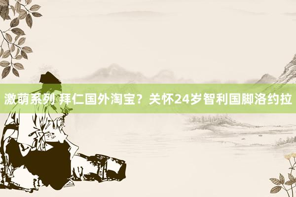 激萌系列 拜仁国外淘宝?关怀24岁智利国脚洛约拉