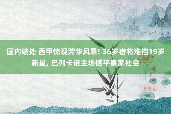 国内破处 西甲惊现芳华风暴! 36岁宿将难挡19岁新星， 巴列卡诺主场憾平皇家社会