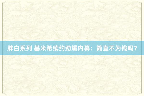 胖白系列 基米希续约劲爆内幕：简直不为钱吗？