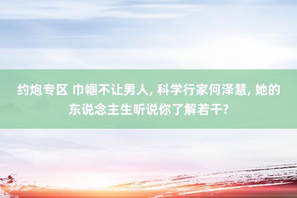 约炮专区 巾帼不让男人， 科学行家何泽慧， 她的东说念主生听说你了解若干?
