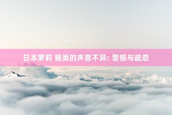 日本萝莉 猴类的声息不异: 警报与疏忽