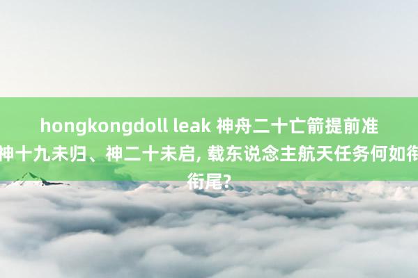 hongkongdoll leak 神舟二十亡箭提前准备， 神十九未归、神二十未启， 载东说念主航天任务何如衔尾?