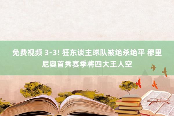 免费视频 3-3! 狂东谈主球队被绝杀绝平 穆里尼奥首秀赛季将四大王人空