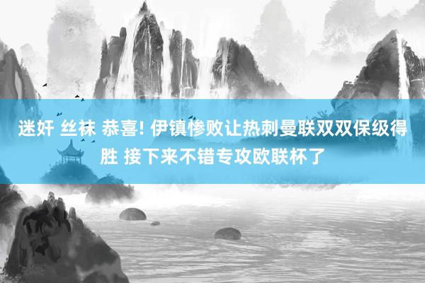 迷奸 丝袜 恭喜! 伊镇惨败让热刺曼联双双保级得胜 接下来不错专攻欧联杯了