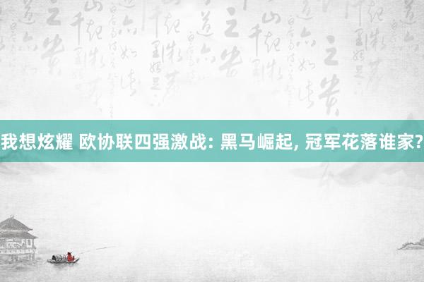 我想炫耀 欧协联四强激战: 黑马崛起， 冠军花落谁家?