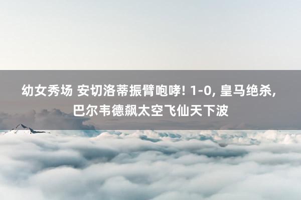 幼女秀场 安切洛蒂振臂咆哮! 1-0， 皇马绝杀， 巴尔韦德飙太空飞仙天下波