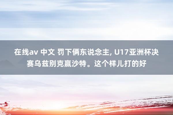 在线av 中文 罚下俩东说念主， U17亚洲杯决赛乌兹别克赢沙特。这个样儿打的好