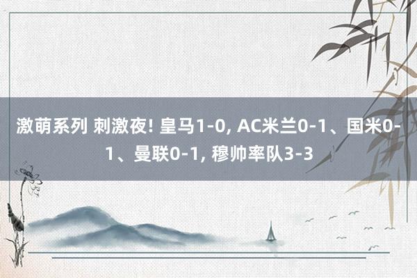 激萌系列 刺激夜! 皇马1-0， AC米兰0-1、国米0-1、曼联0-1， 穆帅率队3-3