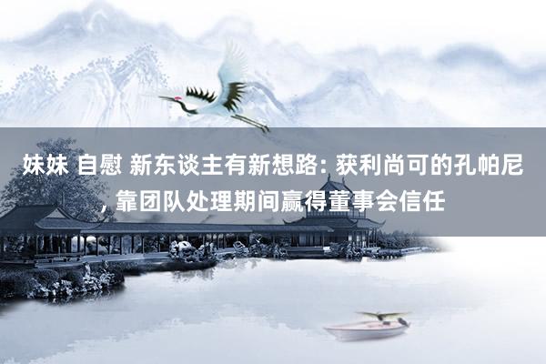 妹妹 自慰 新东谈主有新想路: 获利尚可的孔帕尼， 靠团队处理期间赢得董事会信任