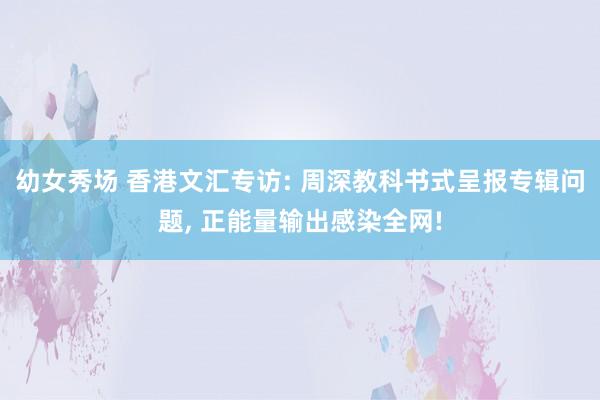 幼女秀场 香港文汇专访: 周深教科书式呈报专辑问题, 正能量输出感染全网!