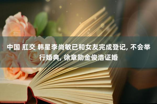 中国 肛交 韩星李尚敏已和女友完成登记, 不会举行婚典, 徐章勋金俊浩证婚