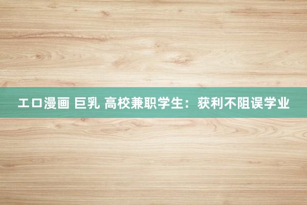 エロ漫画 巨乳 高校兼职学生：获利不阻误学业