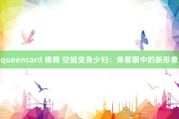 queencard 裸舞 空姐变身少妇：乘客眼中的新形象