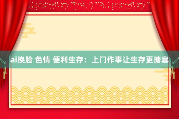 ai换脸 色情 便利生存：上门作事让生存更搪塞
