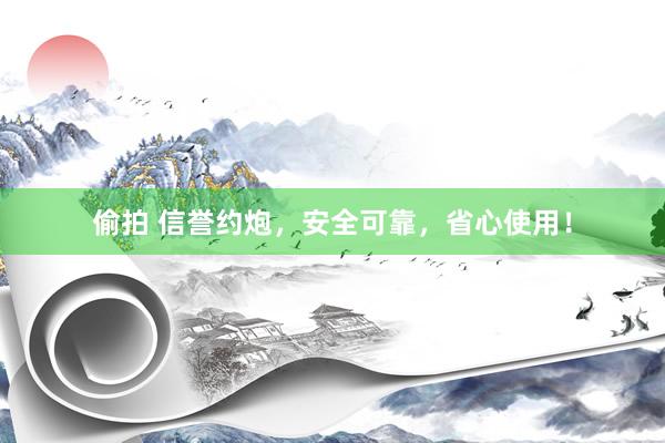偷拍 信誉约炮，安全可靠，省心使用！