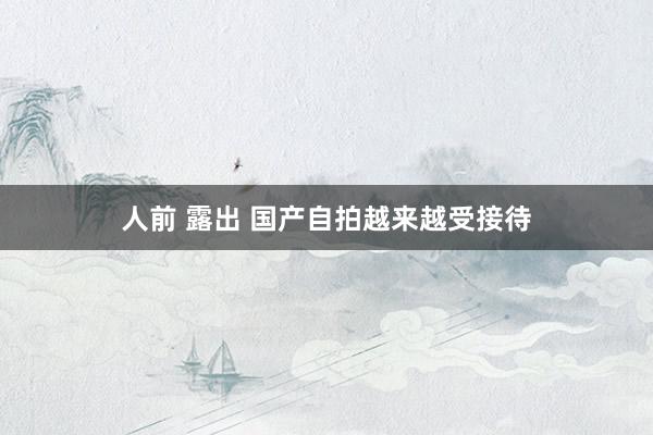人前 露出 国产自拍越来越受接待