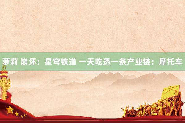 萝莉 崩坏：星穹铁道 一天吃透一条产业链：摩托车