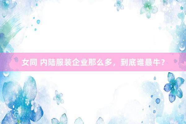 女同 内陆服装企业那么多，到底谁最牛？