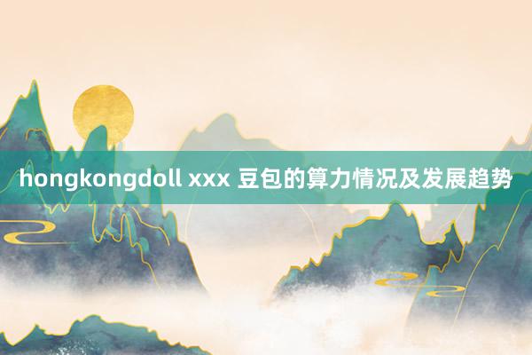 hongkongdoll xxx 豆包的算力情况及发展趋势
