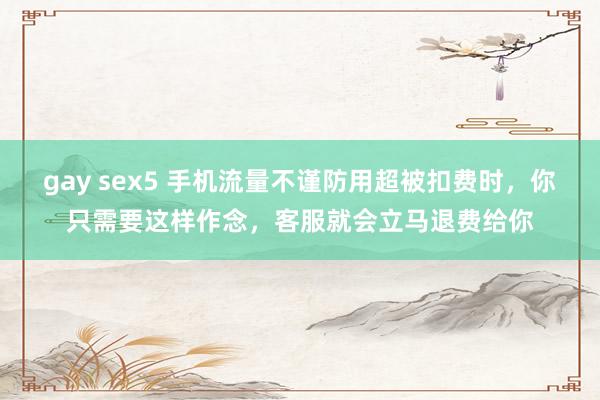 gay sex5 手机流量不谨防用超被扣费时,你只需要这样作念,客服就会立马退费给你