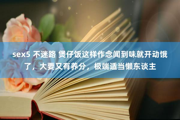 sex5 不迷路 煲仔饭这样作念闻到味就开动饿了，大要又有养分，极端适当懒东谈主
